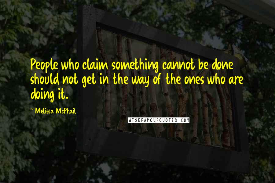 Melissa McPhail Quotes: People who claim something cannot be done should not get in the way of the ones who are doing it.