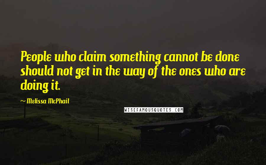 Melissa McPhail Quotes: People who claim something cannot be done should not get in the way of the ones who are doing it.
