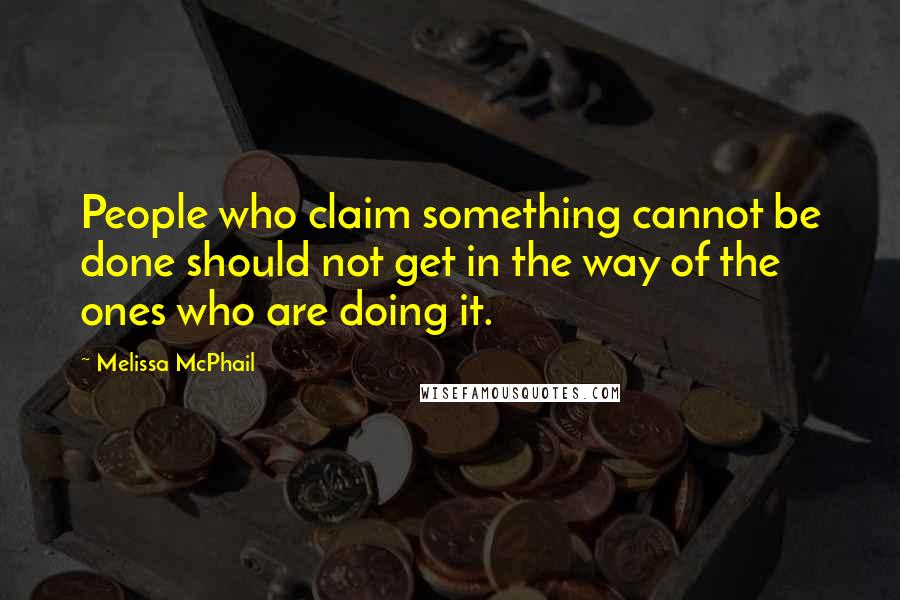Melissa McPhail Quotes: People who claim something cannot be done should not get in the way of the ones who are doing it.