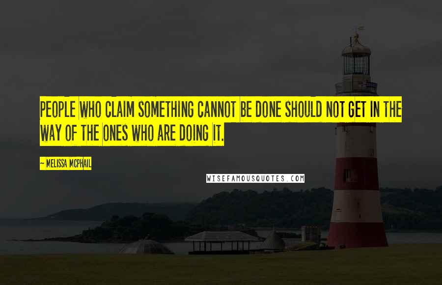 Melissa McPhail Quotes: People who claim something cannot be done should not get in the way of the ones who are doing it.