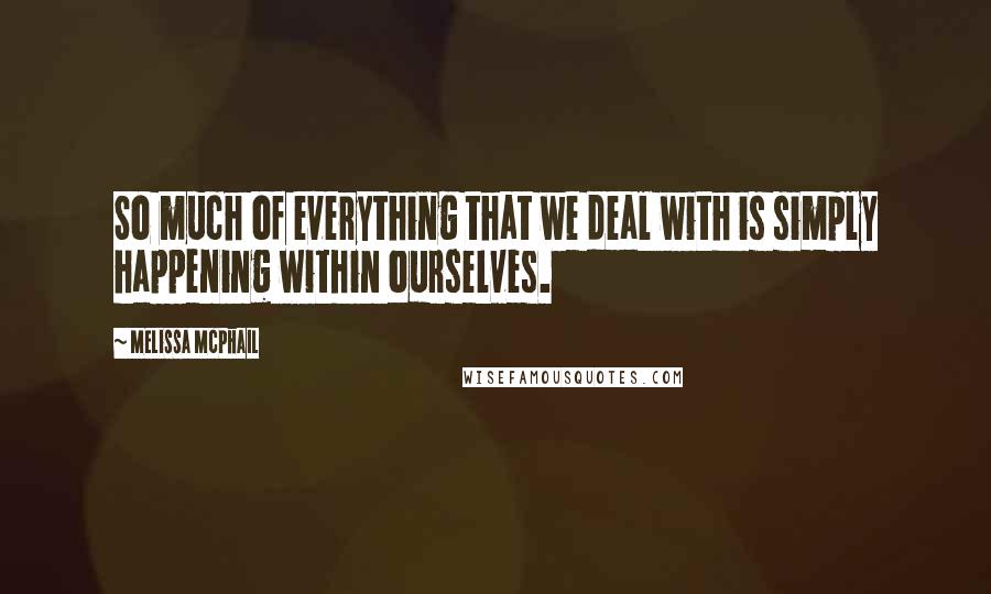 Melissa McPhail Quotes: So much of everything that we deal with is simply happening within ourselves.