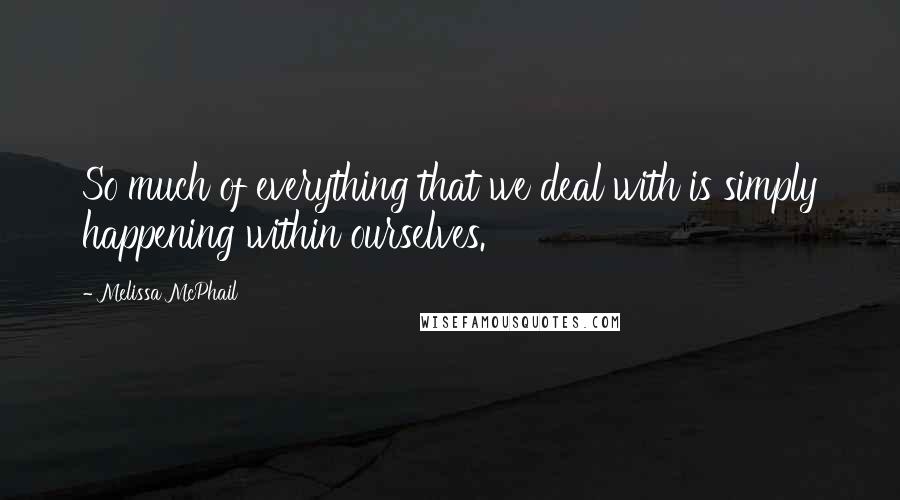 Melissa McPhail Quotes: So much of everything that we deal with is simply happening within ourselves.