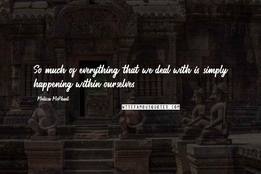 Melissa McPhail Quotes: So much of everything that we deal with is simply happening within ourselves.