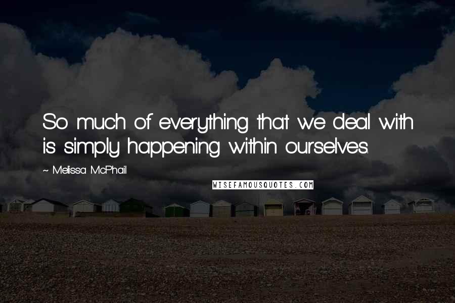 Melissa McPhail Quotes: So much of everything that we deal with is simply happening within ourselves.