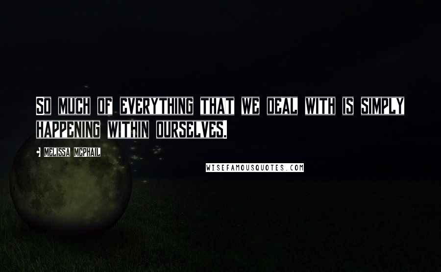 Melissa McPhail Quotes: So much of everything that we deal with is simply happening within ourselves.