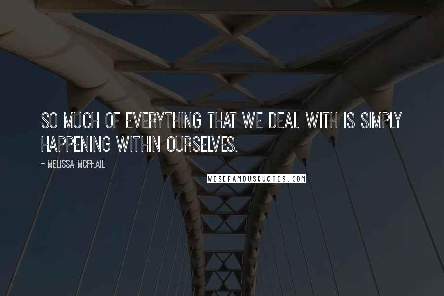 Melissa McPhail Quotes: So much of everything that we deal with is simply happening within ourselves.