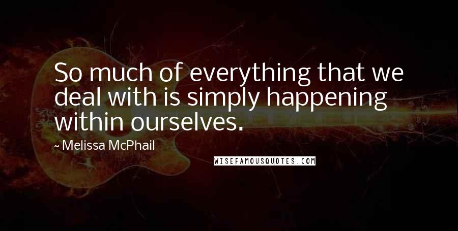 Melissa McPhail Quotes: So much of everything that we deal with is simply happening within ourselves.