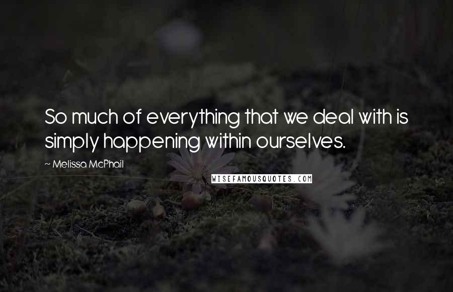 Melissa McPhail Quotes: So much of everything that we deal with is simply happening within ourselves.