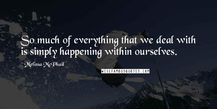 Melissa McPhail Quotes: So much of everything that we deal with is simply happening within ourselves.