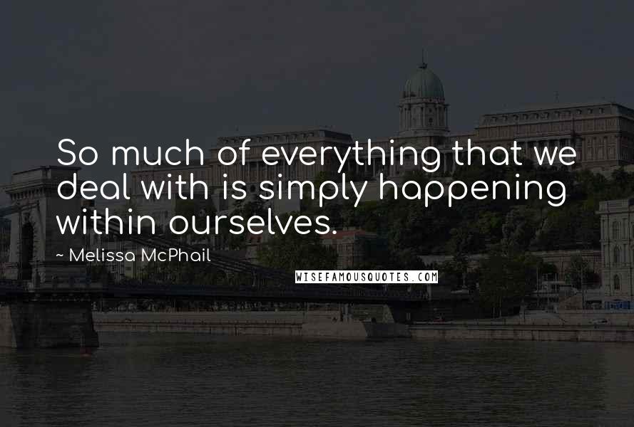 Melissa McPhail Quotes: So much of everything that we deal with is simply happening within ourselves.