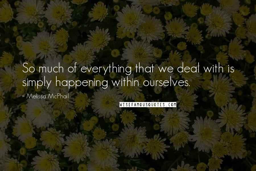 Melissa McPhail Quotes: So much of everything that we deal with is simply happening within ourselves.