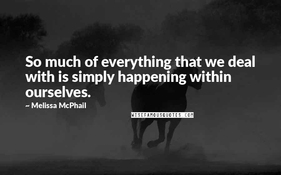 Melissa McPhail Quotes: So much of everything that we deal with is simply happening within ourselves.