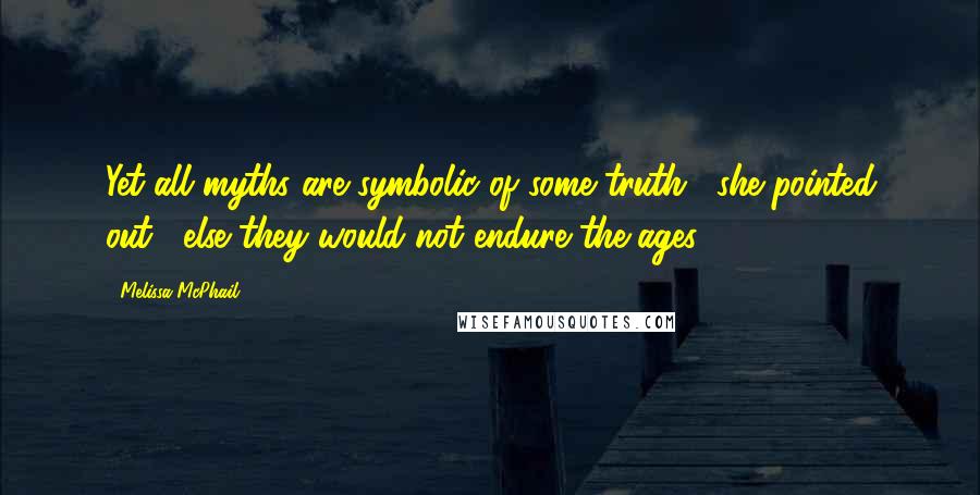 Melissa McPhail Quotes: Yet all myths are symbolic of some truth," she pointed out, "else they would not endure the ages.