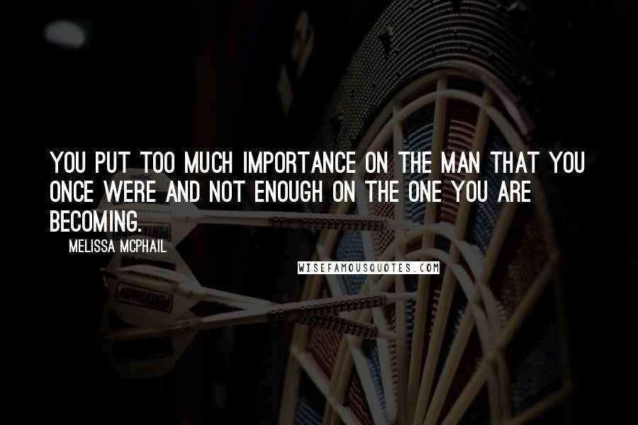 Melissa McPhail Quotes: You put too much importance on the man that you once were and not enough on the one you are becoming.