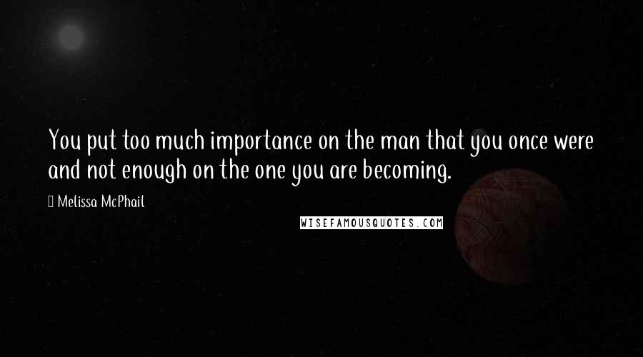 Melissa McPhail Quotes: You put too much importance on the man that you once were and not enough on the one you are becoming.