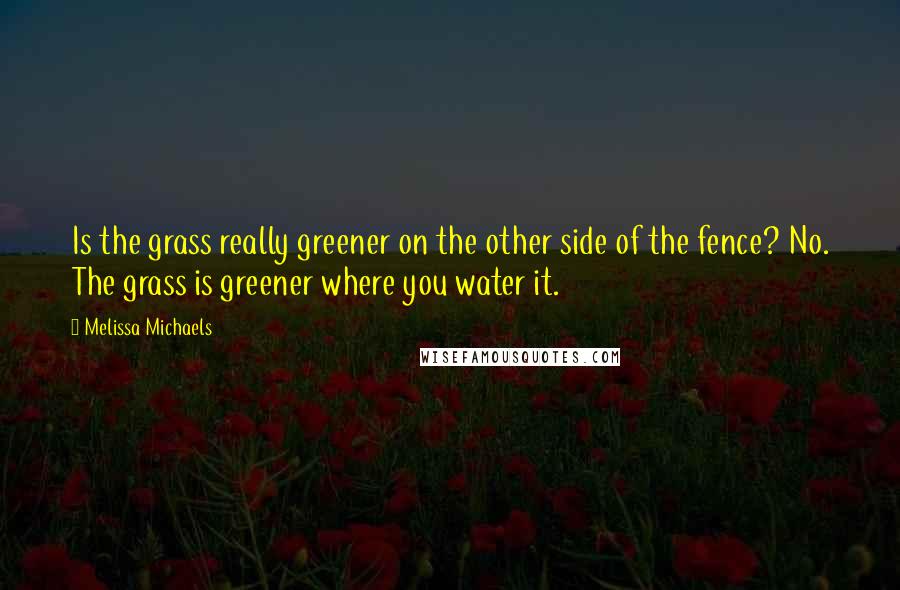 Melissa Michaels Quotes: Is the grass really greener on the other side of the fence? No. The grass is greener where you water it.