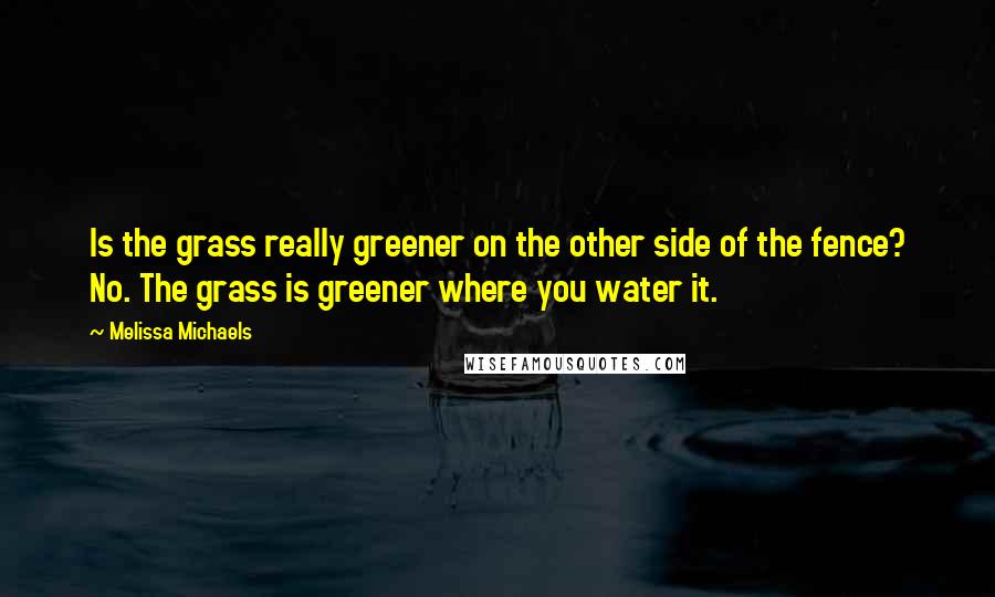 Melissa Michaels Quotes: Is the grass really greener on the other side of the fence? No. The grass is greener where you water it.