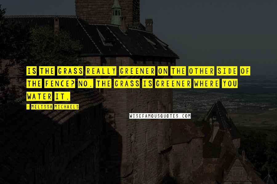 Melissa Michaels Quotes: Is the grass really greener on the other side of the fence? No. The grass is greener where you water it.