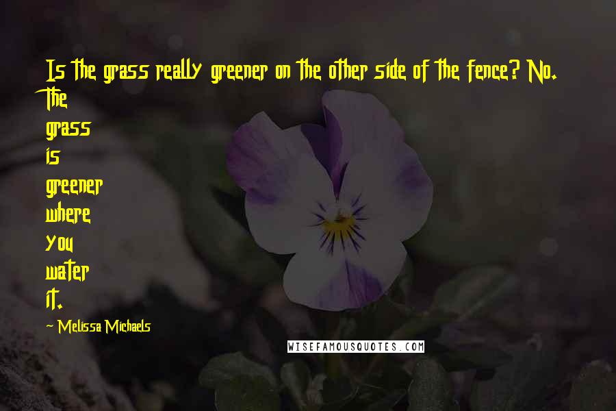 Melissa Michaels Quotes: Is the grass really greener on the other side of the fence? No. The grass is greener where you water it.