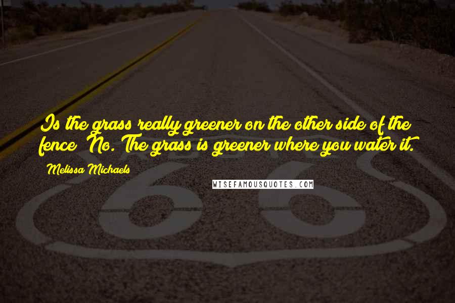 Melissa Michaels Quotes: Is the grass really greener on the other side of the fence? No. The grass is greener where you water it.