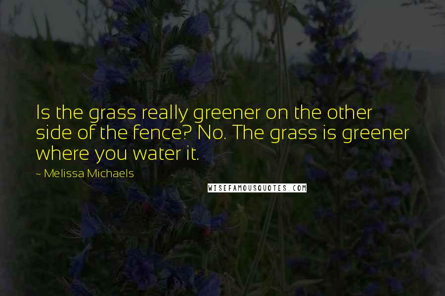 Melissa Michaels Quotes: Is the grass really greener on the other side of the fence? No. The grass is greener where you water it.