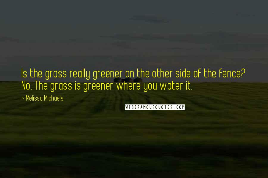 Melissa Michaels Quotes: Is the grass really greener on the other side of the fence? No. The grass is greener where you water it.