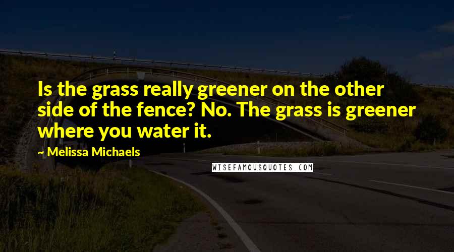 Melissa Michaels Quotes: Is the grass really greener on the other side of the fence? No. The grass is greener where you water it.