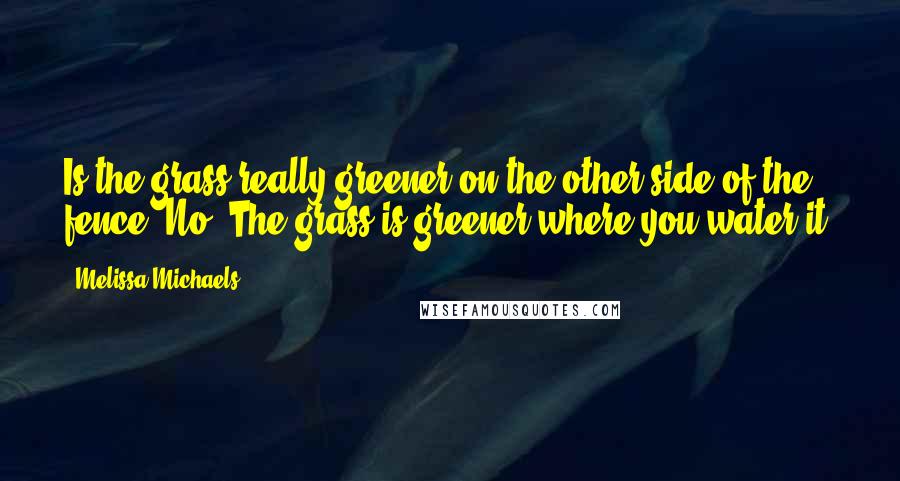 Melissa Michaels Quotes: Is the grass really greener on the other side of the fence? No. The grass is greener where you water it.