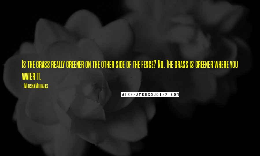 Melissa Michaels Quotes: Is the grass really greener on the other side of the fence? No. The grass is greener where you water it.