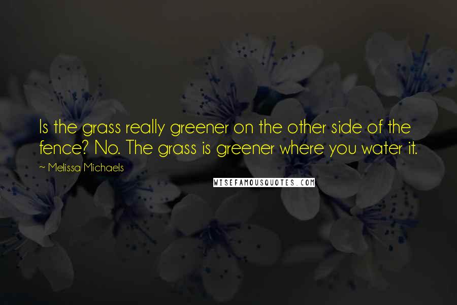 Melissa Michaels Quotes: Is the grass really greener on the other side of the fence? No. The grass is greener where you water it.