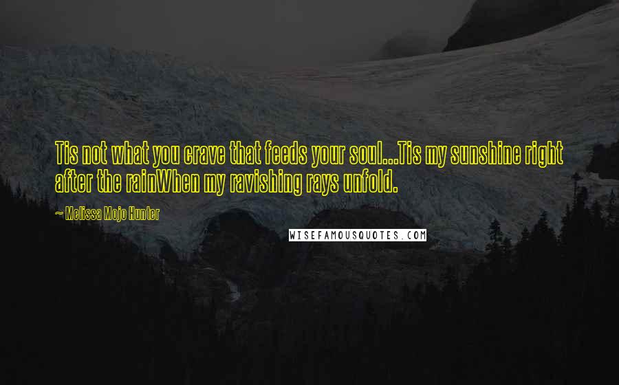 Melissa Mojo Hunter Quotes: Tis not what you crave that feeds your soul...Tis my sunshine right after the rainWhen my ravishing rays unfold.