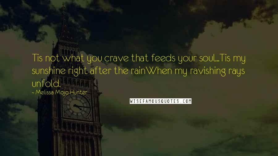 Melissa Mojo Hunter Quotes: Tis not what you crave that feeds your soul...Tis my sunshine right after the rainWhen my ravishing rays unfold.