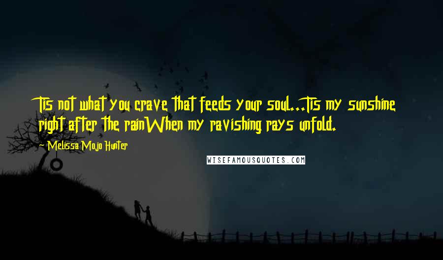 Melissa Mojo Hunter Quotes: Tis not what you crave that feeds your soul...Tis my sunshine right after the rainWhen my ravishing rays unfold.