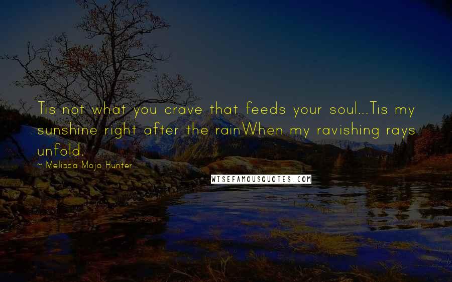 Melissa Mojo Hunter Quotes: Tis not what you crave that feeds your soul...Tis my sunshine right after the rainWhen my ravishing rays unfold.