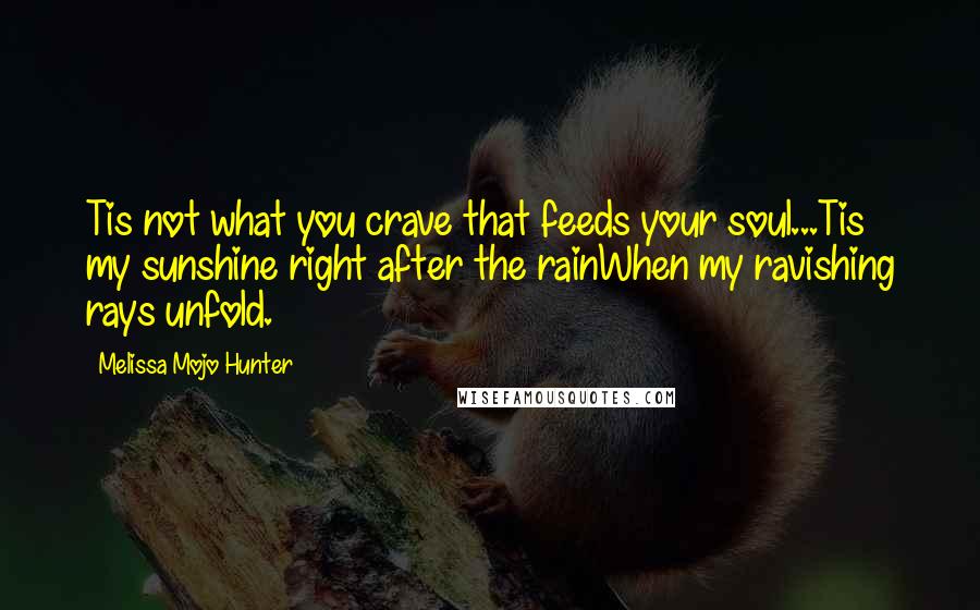 Melissa Mojo Hunter Quotes: Tis not what you crave that feeds your soul...Tis my sunshine right after the rainWhen my ravishing rays unfold.