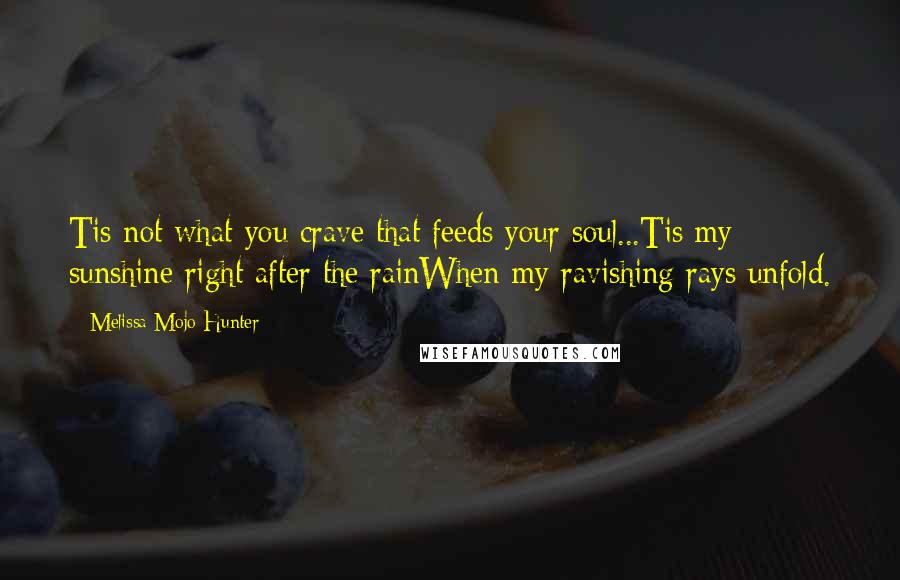 Melissa Mojo Hunter Quotes: Tis not what you crave that feeds your soul...Tis my sunshine right after the rainWhen my ravishing rays unfold.