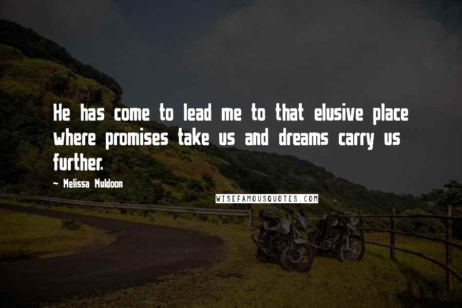 Melissa Muldoon Quotes: He has come to lead me to that elusive place where promises take us and dreams carry us further.