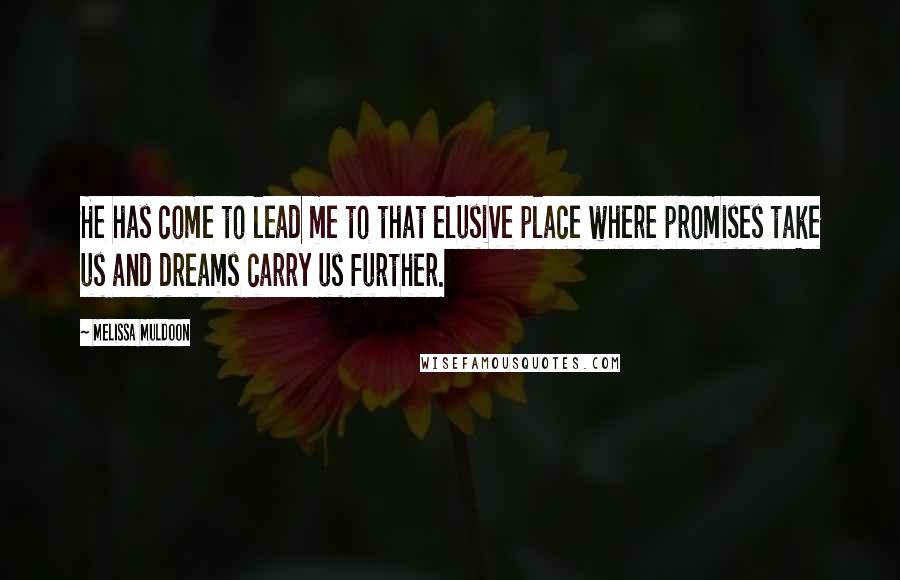 Melissa Muldoon Quotes: He has come to lead me to that elusive place where promises take us and dreams carry us further.
