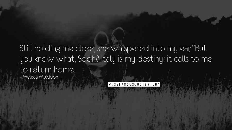Melissa Muldoon Quotes: Still holding me close, she whispered into my ear, "But you know what, Soph? Italy is my destiny; it calls to me to return home.