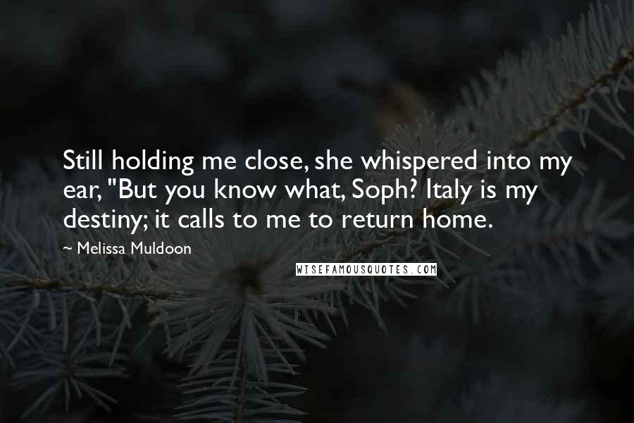 Melissa Muldoon Quotes: Still holding me close, she whispered into my ear, "But you know what, Soph? Italy is my destiny; it calls to me to return home.