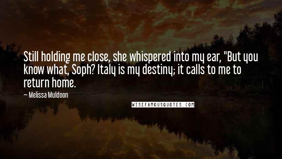 Melissa Muldoon Quotes: Still holding me close, she whispered into my ear, "But you know what, Soph? Italy is my destiny; it calls to me to return home.