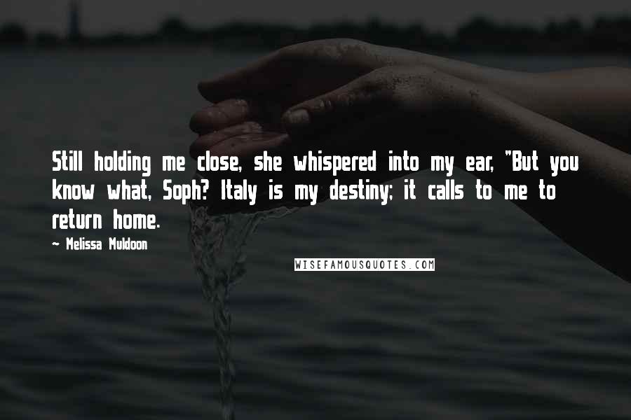 Melissa Muldoon Quotes: Still holding me close, she whispered into my ear, "But you know what, Soph? Italy is my destiny; it calls to me to return home.