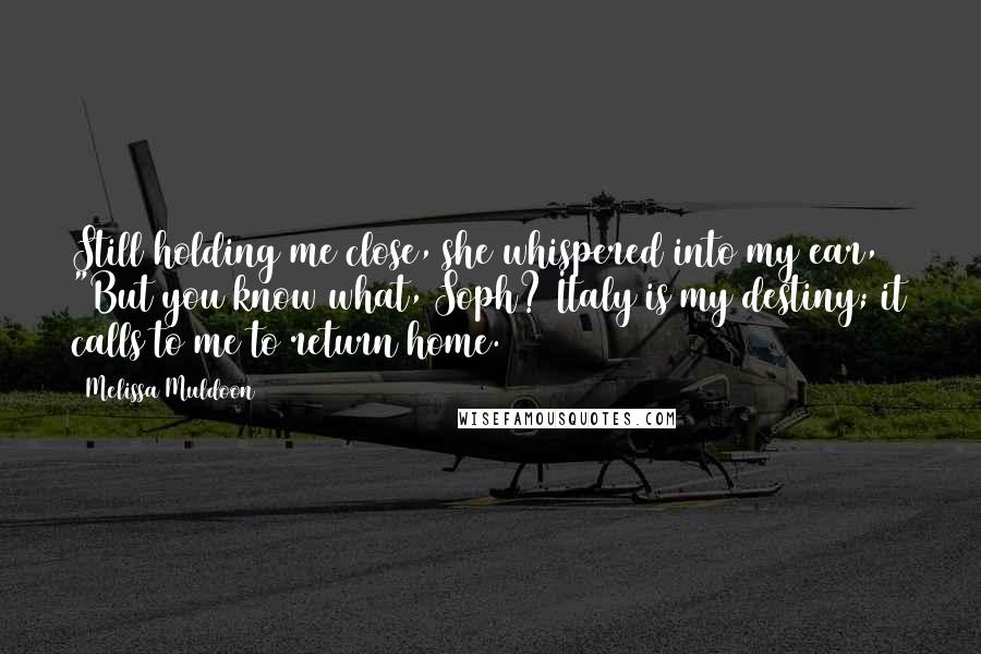 Melissa Muldoon Quotes: Still holding me close, she whispered into my ear, "But you know what, Soph? Italy is my destiny; it calls to me to return home.