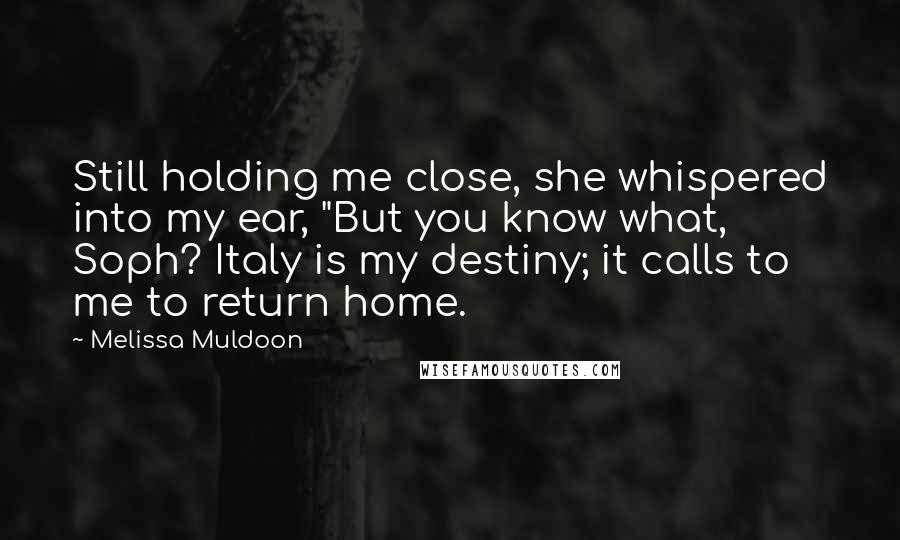 Melissa Muldoon Quotes: Still holding me close, she whispered into my ear, "But you know what, Soph? Italy is my destiny; it calls to me to return home.