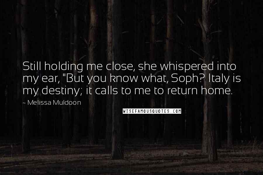 Melissa Muldoon Quotes: Still holding me close, she whispered into my ear, "But you know what, Soph? Italy is my destiny; it calls to me to return home.