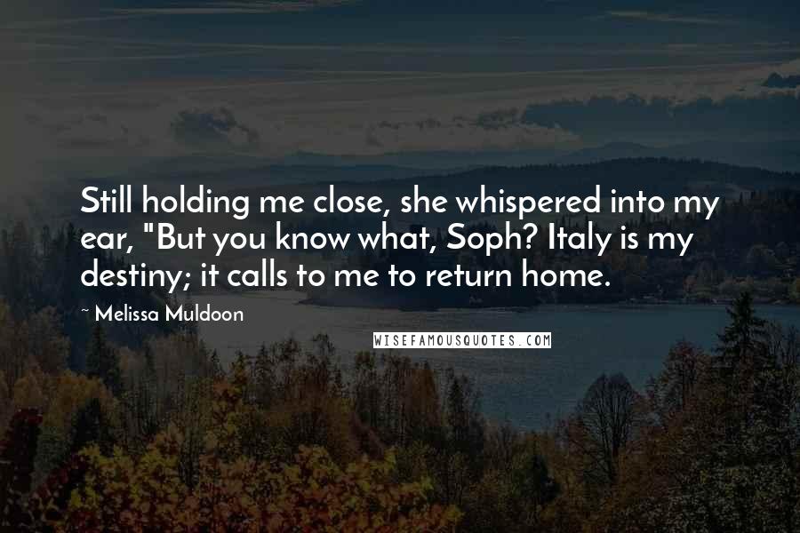 Melissa Muldoon Quotes: Still holding me close, she whispered into my ear, "But you know what, Soph? Italy is my destiny; it calls to me to return home.