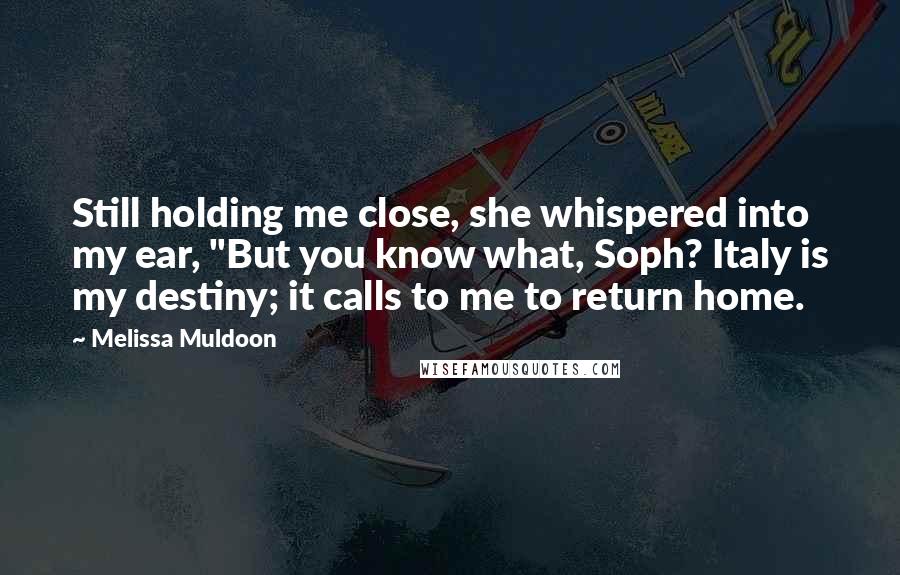 Melissa Muldoon Quotes: Still holding me close, she whispered into my ear, "But you know what, Soph? Italy is my destiny; it calls to me to return home.