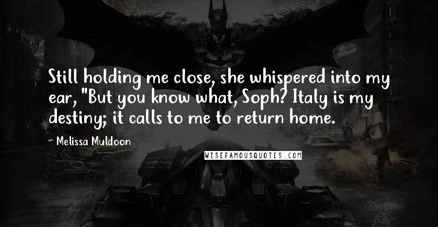 Melissa Muldoon Quotes: Still holding me close, she whispered into my ear, "But you know what, Soph? Italy is my destiny; it calls to me to return home.