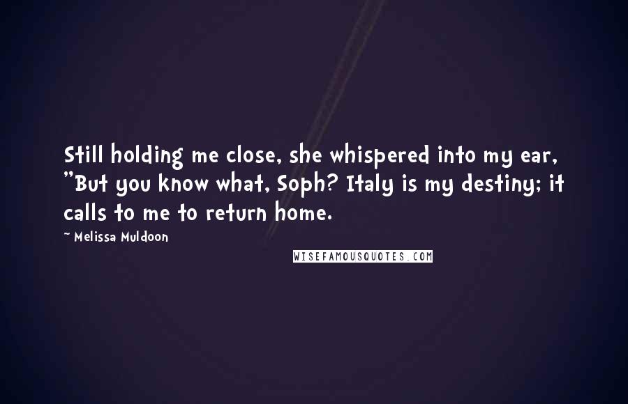 Melissa Muldoon Quotes: Still holding me close, she whispered into my ear, "But you know what, Soph? Italy is my destiny; it calls to me to return home.