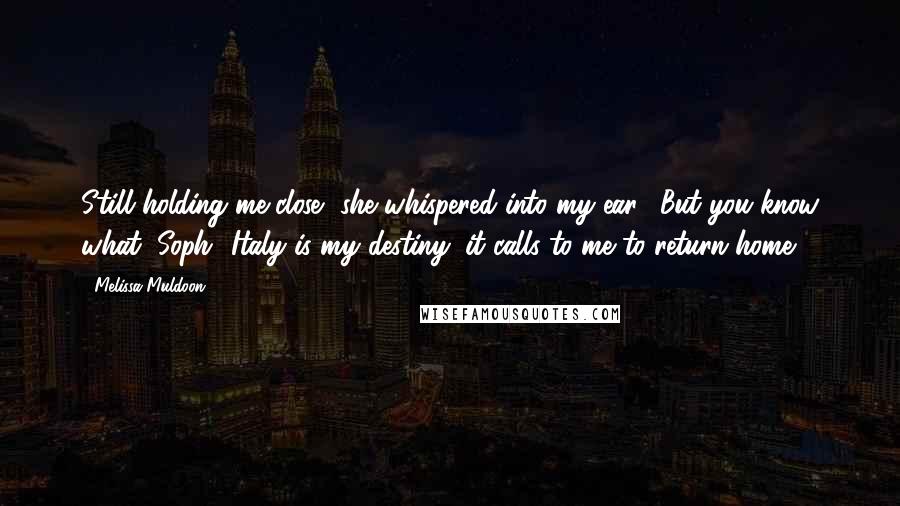 Melissa Muldoon Quotes: Still holding me close, she whispered into my ear, "But you know what, Soph? Italy is my destiny; it calls to me to return home.